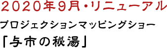  2020年9月・リニューアル プロジェクションマッピングショー「与市の秘湯」