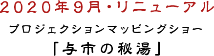  2020年9月・リニューアル プロジェクションマッピングショー「与市の秘湯」