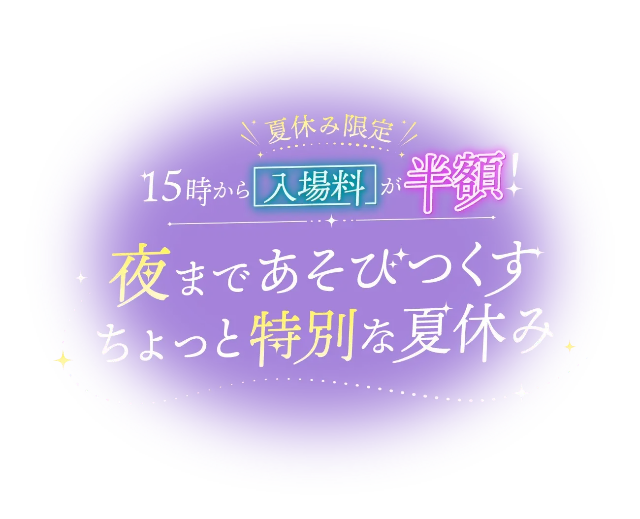 夏休み限定 15時から入場料が半額！ 夜まであそびつくす ちょっと特別な夏休み