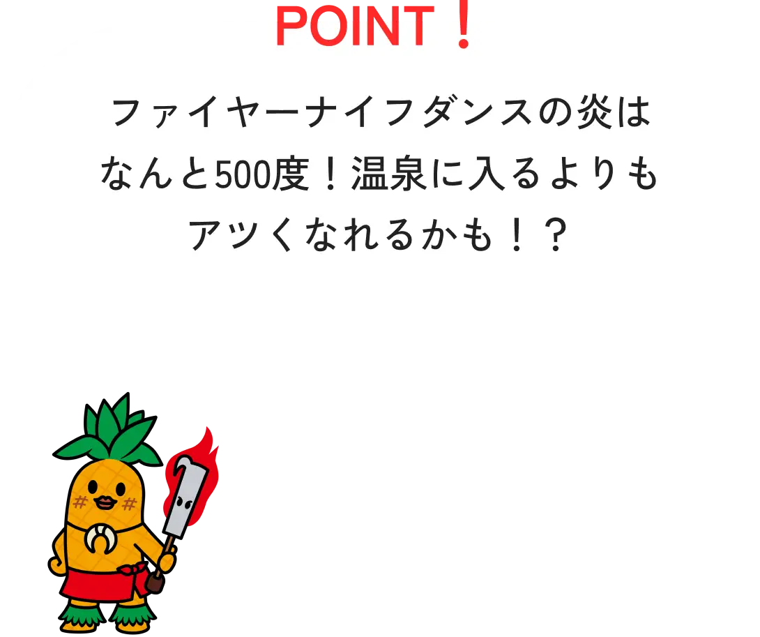 POINT！ファイヤーナイフダンスの炎はなんと500度！温泉に入るよりもアツくなれるかも！？