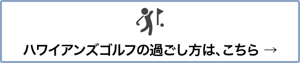 ハワイアンズゴルフの過ごし方は、こちら