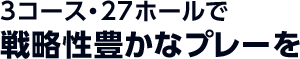 3コース・27ホールで戦略性豊かなプレーを