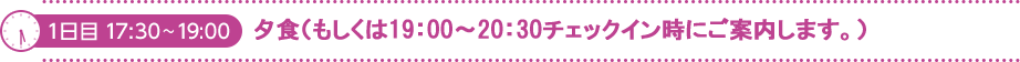 1日目 17:30～19:00　夕食（もしくは19:00～20:30 チェックイン時にご案内します。）
