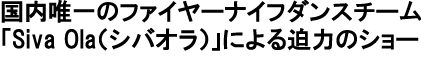 国内唯一のファイヤーナイフダンスチームSiva Ola（シバオラ）による迫力のショー