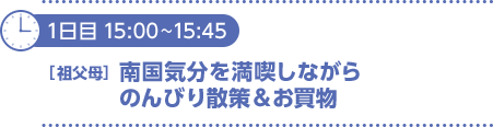 1日目15：00～15：45　〔祖父母〕南国気分を満喫しながらのんびり散策＆お買いもの