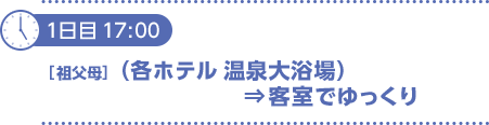 1日目17：00〔祖父母〕（各ホテル温泉大浴場）⇒客室でゆっくり