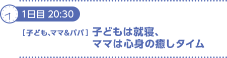 1日目20：30〔子ども、ママ＆パパ〕子どもは就寝、ママは心身の癒しタイム