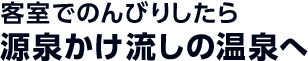 客室でのんびりしたら源泉かけ流しの温泉へ