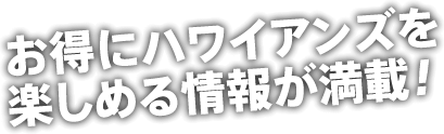 お得にハワイアンズを楽しめる情報が満載！