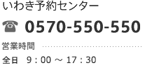 いわき予約センター：0570-550-550　営業時間：全日9：30～17：30