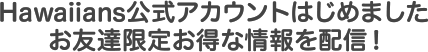 Hawaiians公式アカウントはじめました　お友達限定お得な情報を配信！