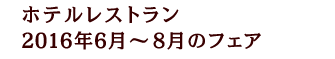 ホテルレストラン2016年6月 〜 8月のフェア