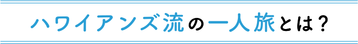 ハワイアンズ流の一人旅とは？