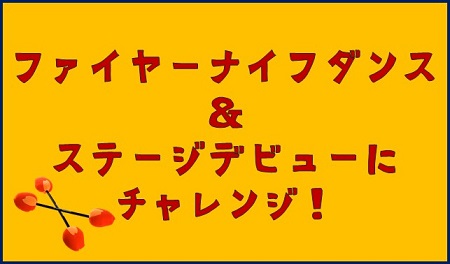 ファイヤーナイフダンス＆ステージデビューにチャレンジ！