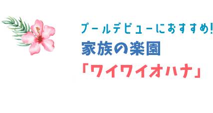 プールデビューにおすすめ！家族の楽園「ワイワイオハナ」