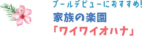 プールデビューにおすすめ！家族の楽園「ワイワイオハナ」