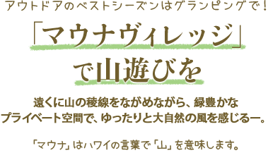 アウトドアのベストシーズンはグランピングで！「マウナヴィレッジ」で山遊びを 遠くの山の稜線をながめながら、緑豊かなプライベート空間で、ゆったりと大自然の風を感じる。