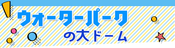 ウォーターパークの大ドーム