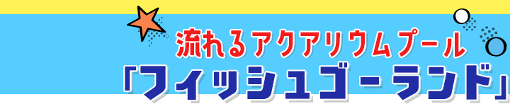 流れるアクアリウムプール「フィッシュゴーランド」