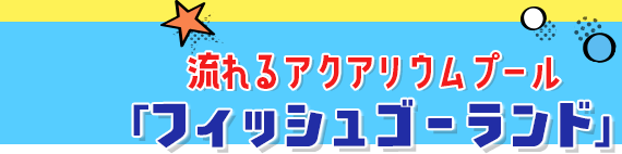 流れるアクアリウムプール「フィッシュゴーランド」