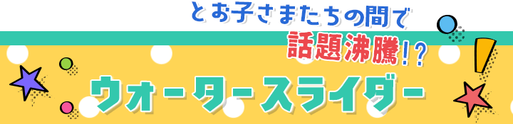 お子さまたちの間で話題沸騰!? ウォータースライダー