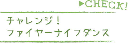 CHECK！チャレンジ！ファイヤーナイフダンス