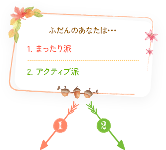 ふだんのあなたは... 1.まったり派 2.アクティブ派