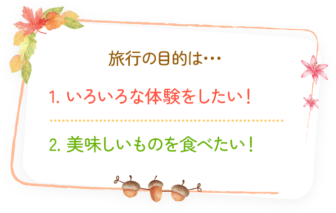 旅行の目的は... 1.いろいろな体験をしたい！ 2.美味しいものを食べたい！