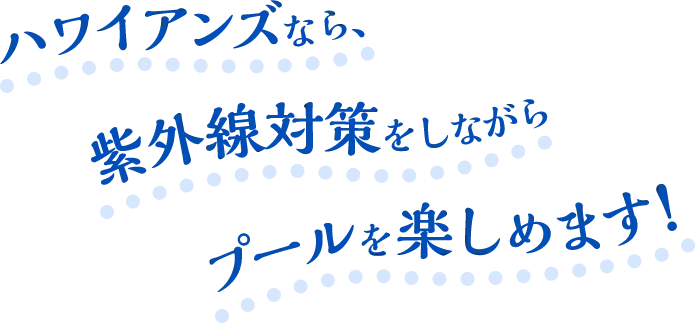 ハワイアンズなら、紫外線対策をしながらプールを楽しめます！