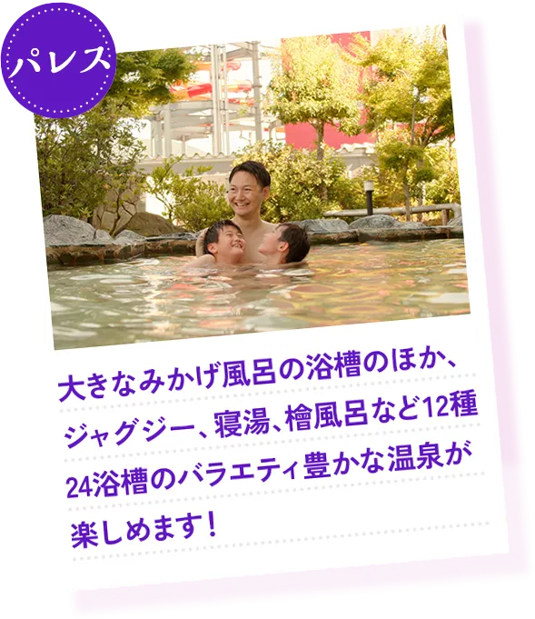 パレス 大きなみかげ風呂の浴槽のほか、ジャグジー、寝湯、檜風呂など12種24浴槽のバラエティ豊かな温泉が楽します！