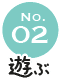 No.02 遊ぶ