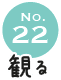 No.22 観る