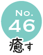No.46 癒す