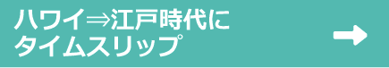 ハワイ⇒江戸時代にタイムスリップ