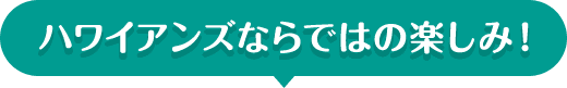 ハワイアンズならではの楽しみ！