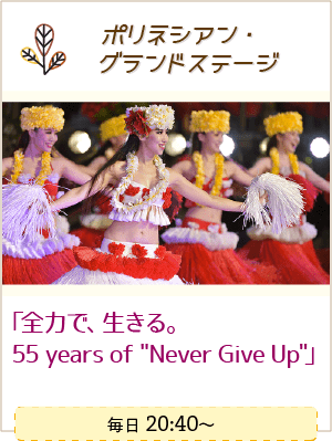 ポリネシアン・グランドステージ「全力で、生きる。55 years of Never Give Up」 毎日20:40～