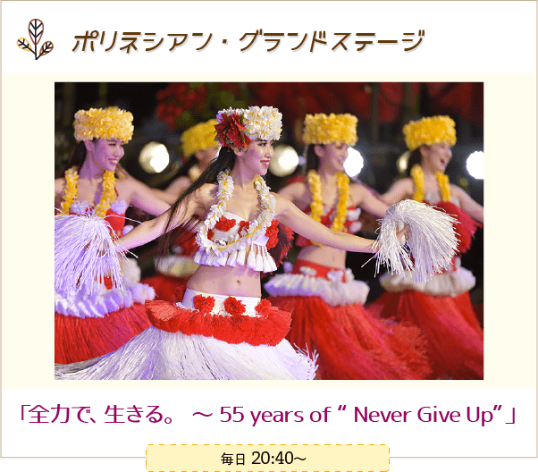 ポリネシアン・グランドステージ「全力で、生きる。55 years of Never Give Up」 毎日20:40～