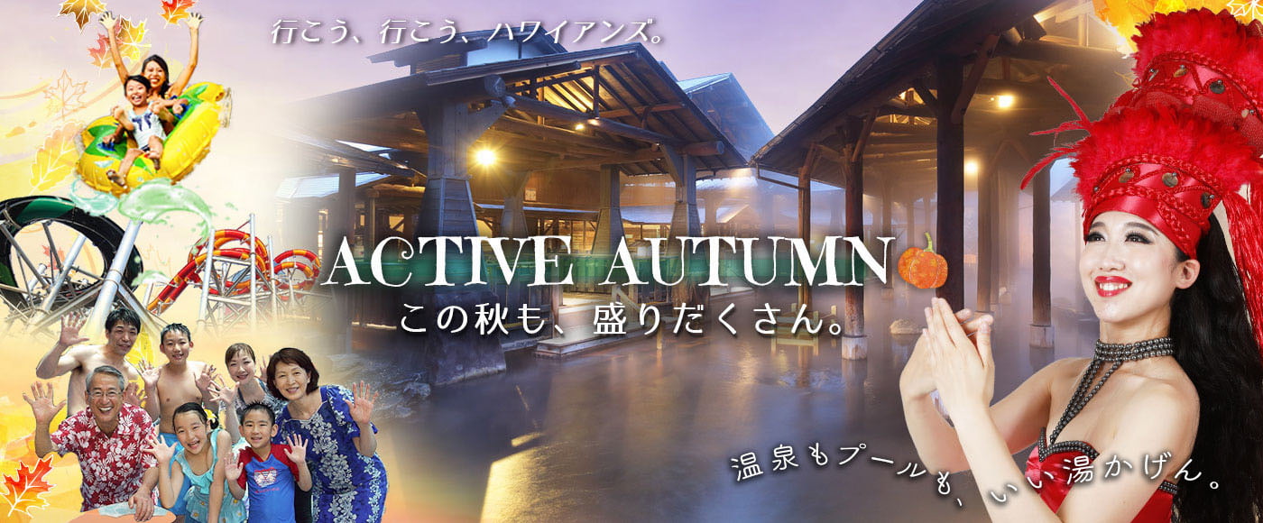 行こう、行こう、ハワイアンズ。ACTIVE AUTUMN この秋も、盛りだくさん。温泉もプールも、いい湯かげん。