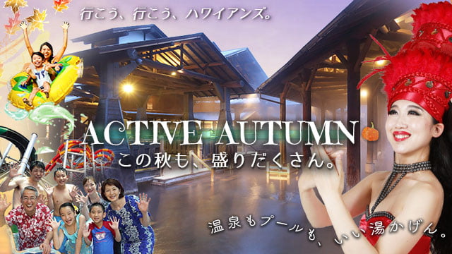 行こう、行こう、ハワイアンズ。ACTIVE AUTUMN この秋も、盛りだくさん。温泉もプールも、いい湯かげん。