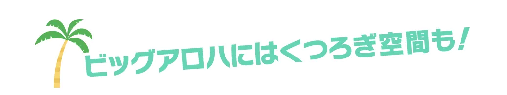 ビッグアロハにはくつろぎ空間も！