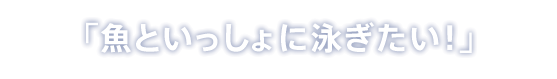 「魚といっしょに泳ぎたい！」