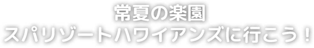 常夏の楽園 スパリゾートハワイアンズに行こう！