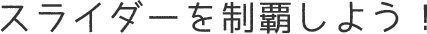 スライダーを制覇しよう！