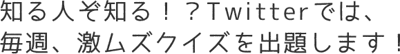 知る人ぞ知る！？Twitterでは、毎週、激ムズクイズを出題します！