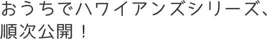 おうちでハワイアンズシリーズ、順次公開！