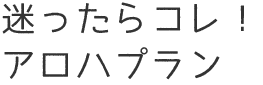 迷ったらコレ！アロハプラン