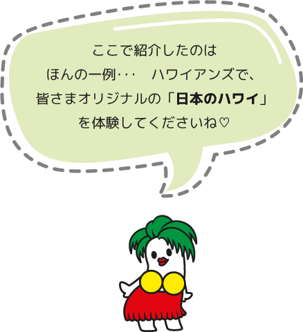 ここで紹介したのはほんの一例･･･　ハワイアンズで、皆さまオリジナルの「日本のハワイ」を体験してくださいね♡