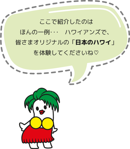 ここで紹介したのはほんの一例･･･　ハワイアンズで、皆さまオリジナルの「日本のハワイ」を体験してくださいね♡