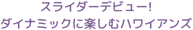 スライダーデビュー!ダイナミックに楽しむハワイアンズ