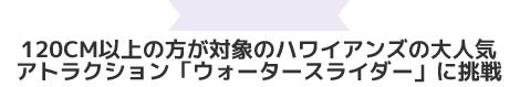 120cm以上の方が対象のハワイアンズの大人気アトラクション「ウォータースライダー」に挑戦